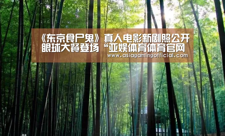 《东京食尸鬼》真人电影新剧照公开 眼球大餐登场“亚娱体育体育官网”(图1) 亚娱体育