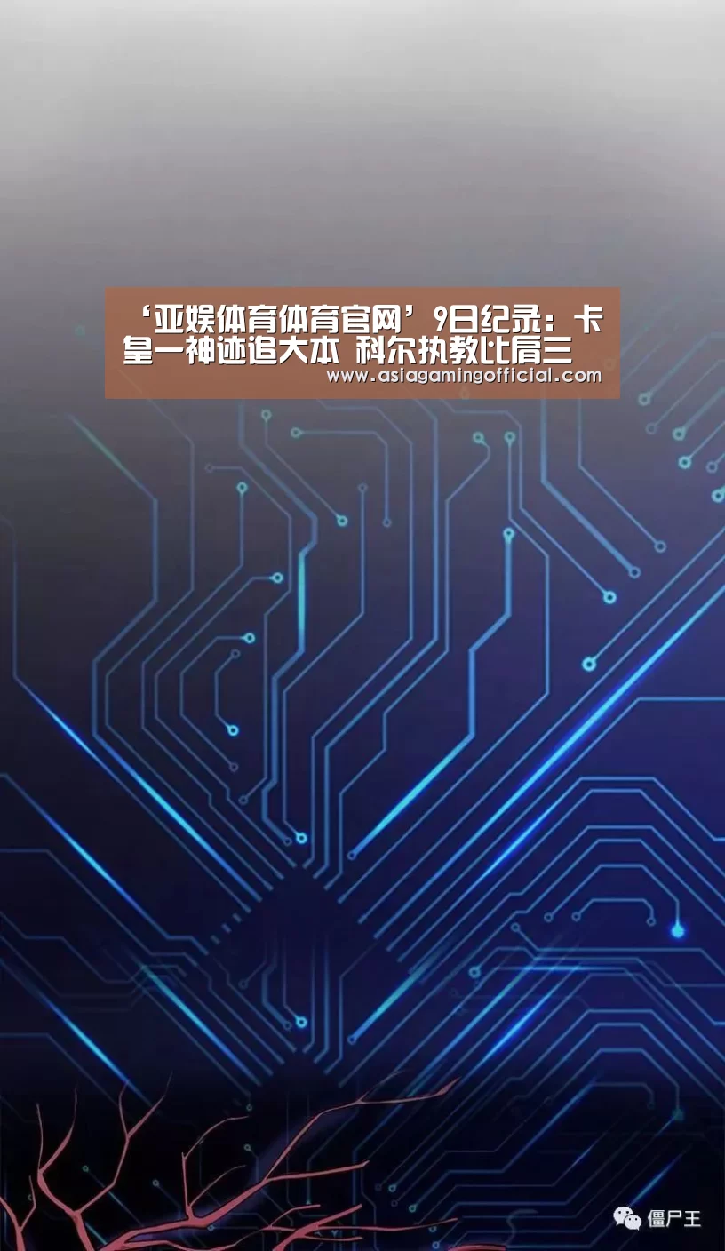 ‘亚娱体育体育官网’9日纪录:卡皇一神迹追大本 科尔执教比肩三传奇(图3) 亚娱体育官网