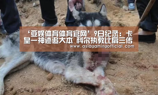 ‘亚娱体育体育官网’9日纪录:卡皇一神迹追大本 科尔执教比肩三传奇(图4) 亚娱体育官网