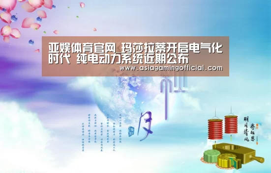 亚娱体育官网_玛莎拉蒂开启电气化时代 纯电动力系统近期公布(图1) 亚娱体育官网