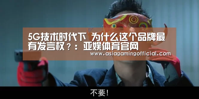 5G技术时代下 为什么这个品牌最有发言权?:亚娱体育官网(图1) 亚娱体育官网